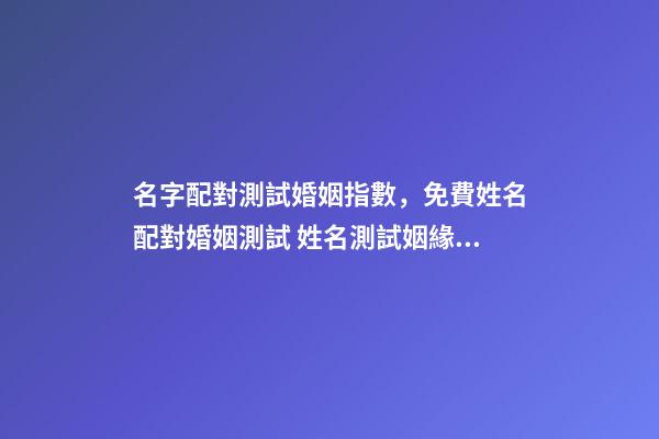 名字配對測試婚姻指數，免費姓名配對婚姻測試 姓名測試姻緣配對，婚姻姓名配對測試-第1張-觀點-玄機派